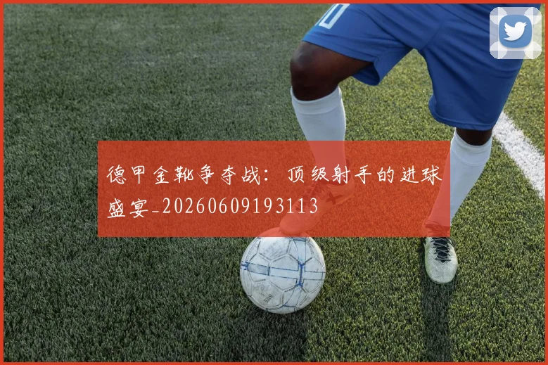 德甲金靴争夺战：顶级射手的进球盛宴_20260609193113