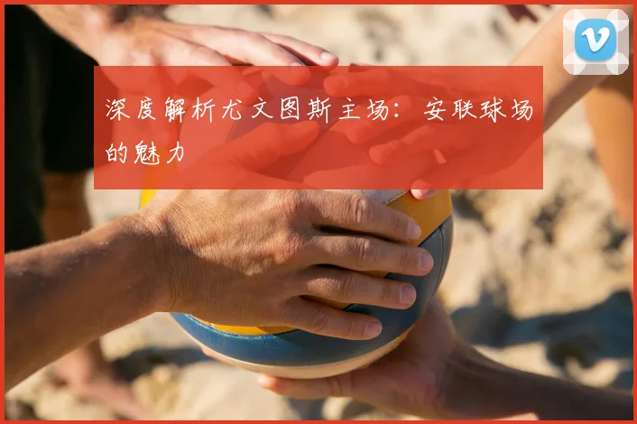 深度解析尤文图斯主场：安联球场的魅力