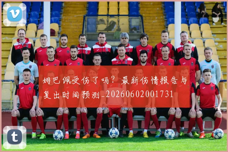 姆巴佩受伤了吗？最新伤情报告与复出时间预测_20260602001731