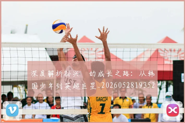 深度解析孙兴慜的成长之路：从韩国少年到英超巨星_20260528193521
