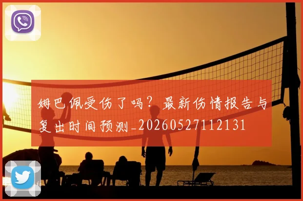 姆巴佩受伤了吗？最新伤情报告与复出时间预测_20260527112131