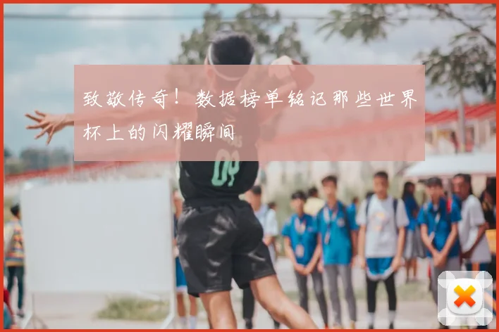 致敬传奇！数据榜单铭记那些世界杯上的闪耀瞬间