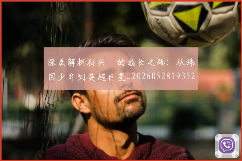 深度解析孙兴慜的成长之路：从韩国少年到英超巨星_20260528193521