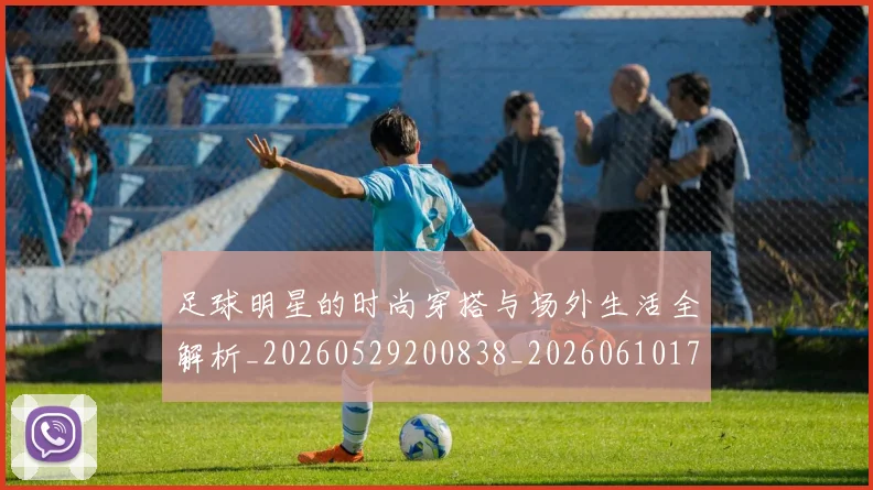 足球明星的时尚穿搭与场外生活全解析_20260529200838_20260610170337