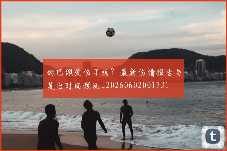 姆巴佩受伤了吗？最新伤情报告与复出时间预测_20260602001731