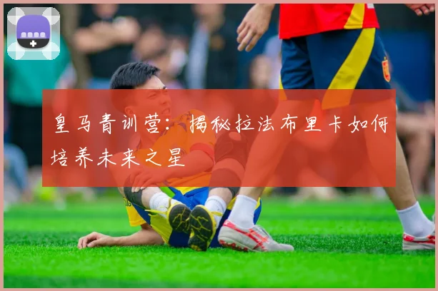 皇马青训营:揭秘拉法布里卡如何培养未来之星