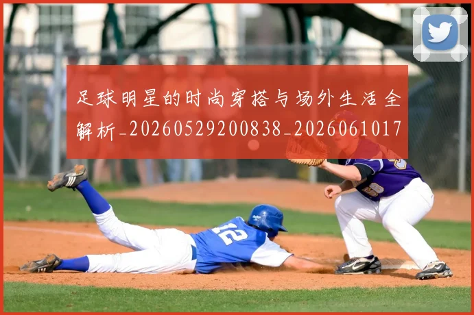 足球明星的时尚穿搭与场外生活全解析_20260529200838_20260610170337