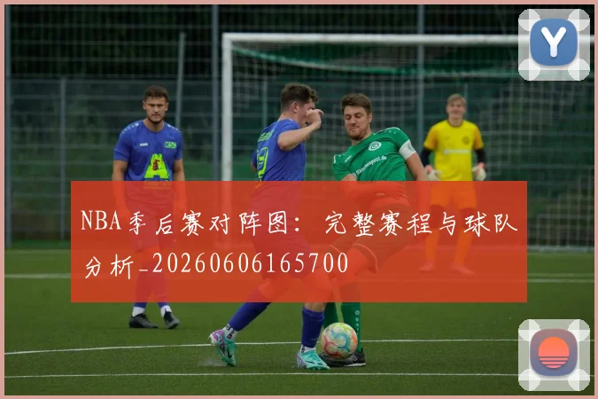 NBA季后赛对阵图：完整赛程与球队分析_20260606165700