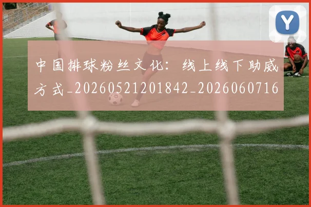 中国排球粉丝文化:线上线下助威方式_20260521201842_20260607160616