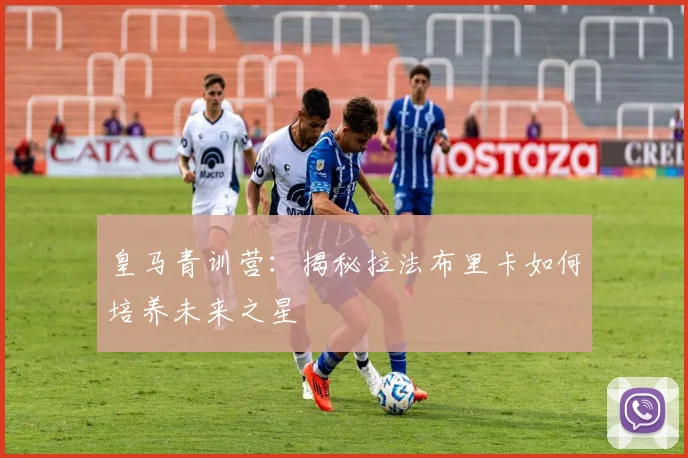 皇马青训营：揭秘拉法布里卡如何培养未来之星