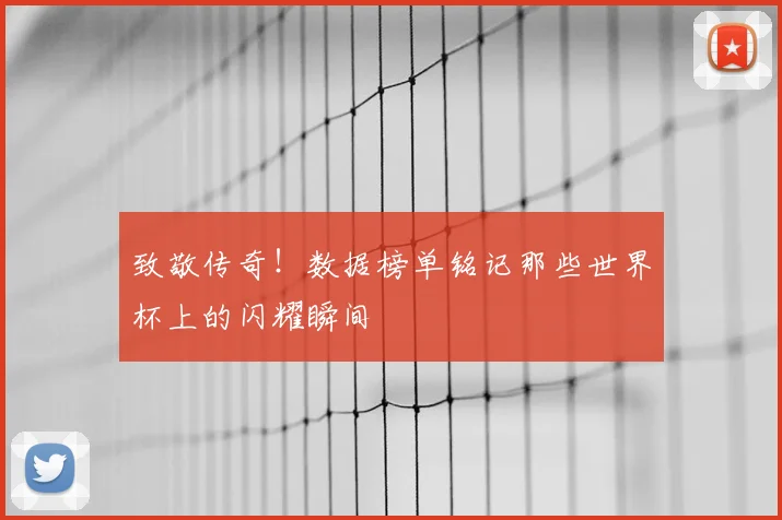 致敬传奇！数据榜单铭记那些世界杯上的闪耀瞬间