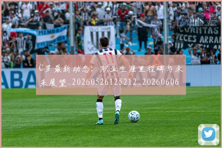 C罗最新动态：职业生涯里程碑与未来展望_20260526125212_20260606165400