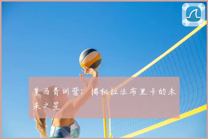 皇马青训营：揭秘拉法布里卡的未来之星