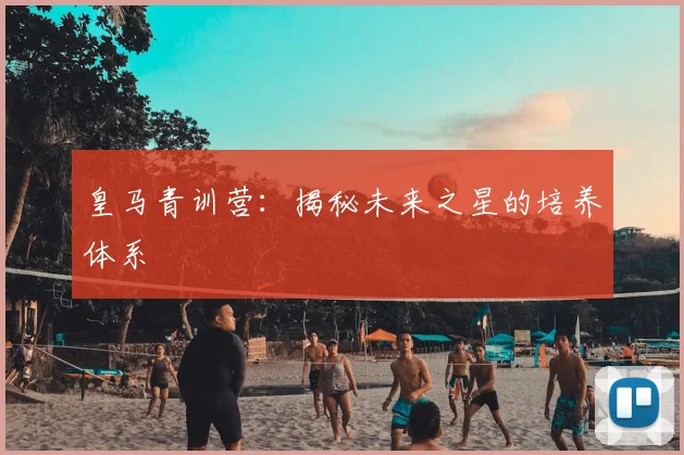 皇马青训营:揭秘未来之星的培养体系