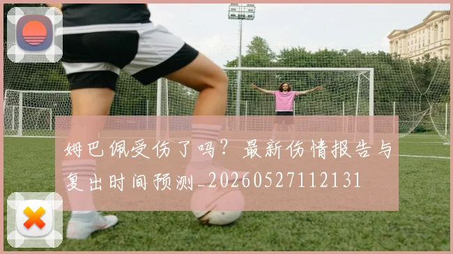 姆巴佩受伤了吗？最新伤情报告与复出时间预测_20260527112131
