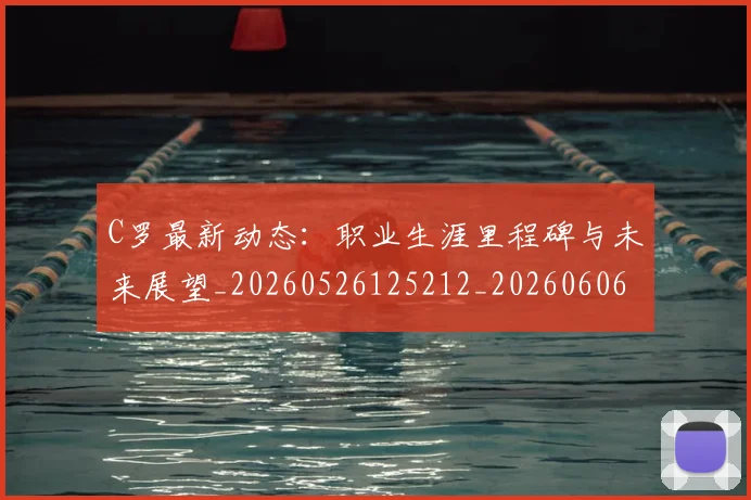 C罗最新动态：职业生涯里程碑与未来展望_20260526125212_20260606165400